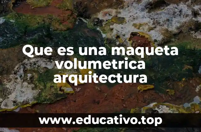 Que es una maqueta volumetrica arquitectura