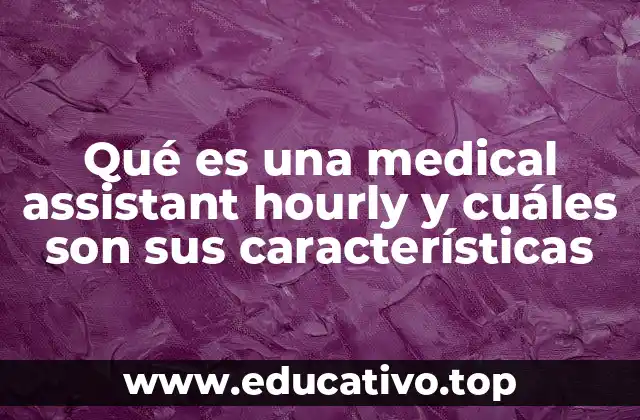 Qué es una medical assistant hourly y cuáles son sus características