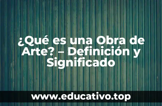 ¿Qué es una Obra de Arte? – Definición y Significado