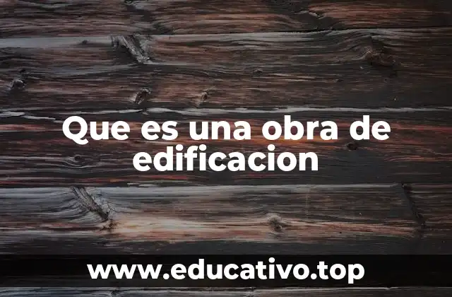 Tipos de obras de edificación y su importancia en la sociedad