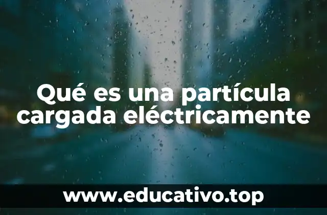 Qué es una partícula cargada eléctricamente