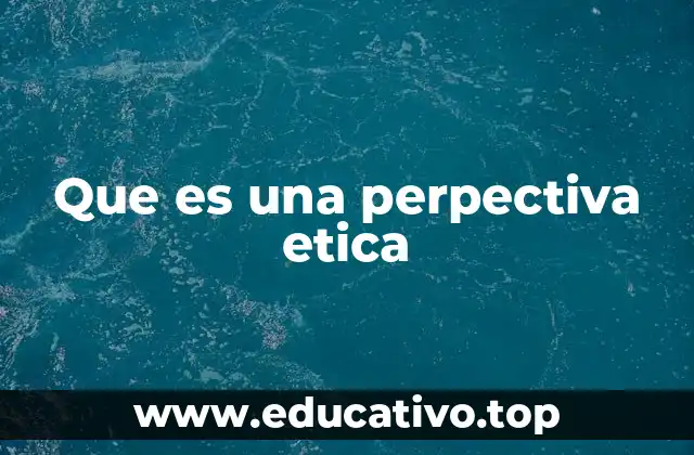 Que es una perpectiva etica