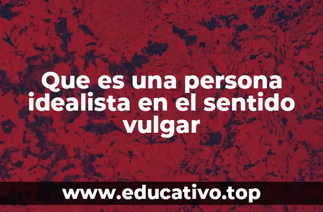 Que es una persona idealista en el sentido vulgar