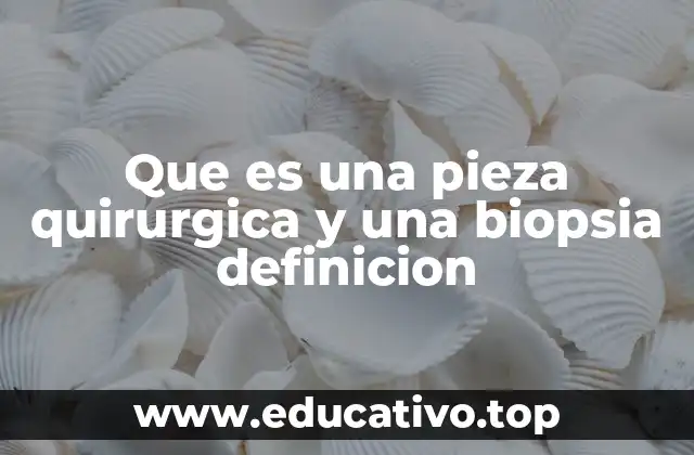 Que es una pieza quirurgica y una biopsia definicion