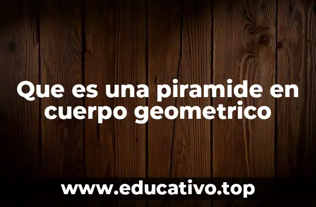 Que es una piramide en cuerpo geometrico