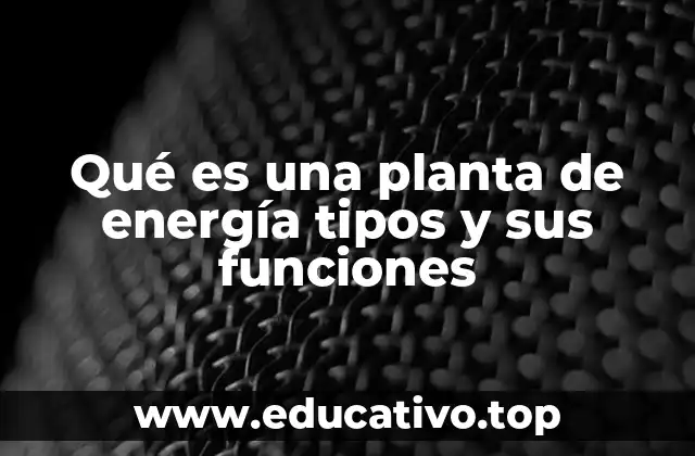 Qué es una planta de energía tipos y sus funciones