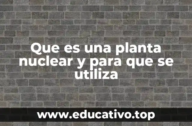 Que es una planta nuclear y para que se utiliza