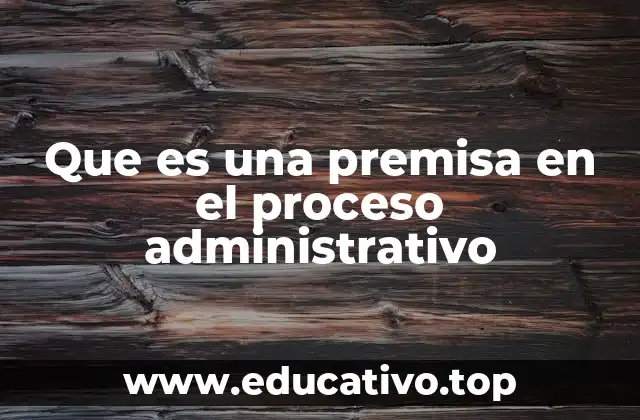 Que es una premisa en el proceso administrativo