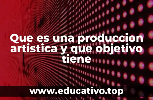 Que es una produccion artistica y que objetivo tiene