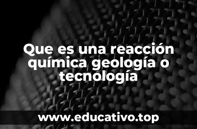 Que es una reacción química geología o tecnología