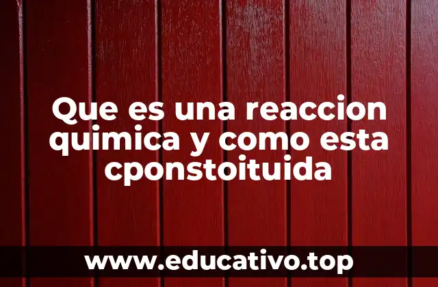 Que es una reaccion quimica y como esta cponstoituida
