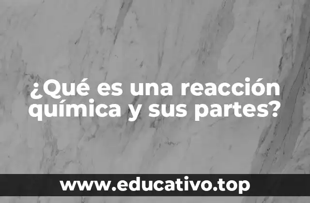 ¿Qué es una reacción química y sus partes?