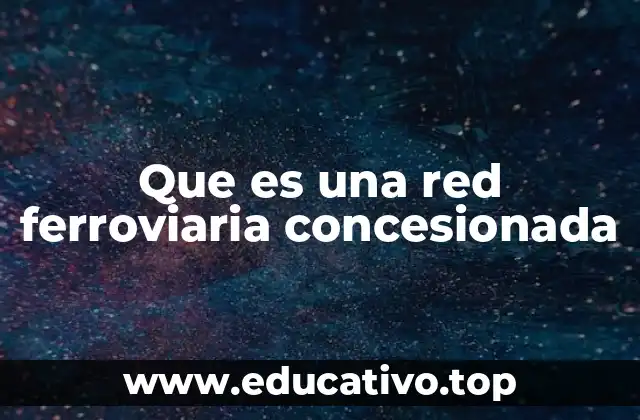 Que es una red ferroviaria concesionada