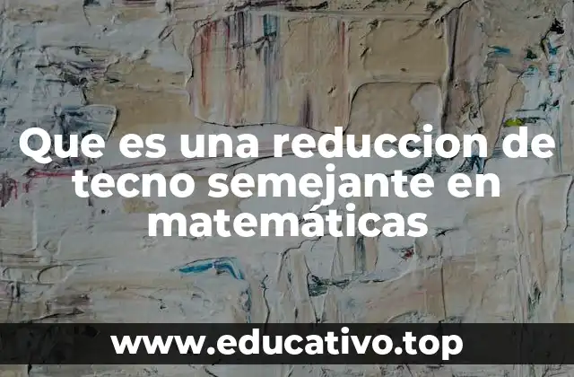 Que es una reduccion de tecno semejante en matemáticas