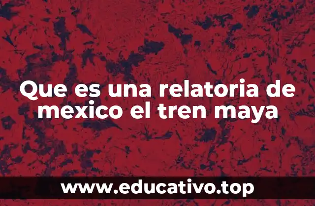 Que es una relatoria de mexico el tren maya