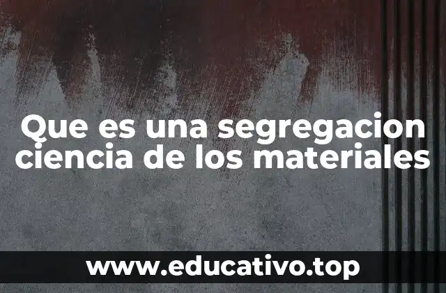 Que es una segregacion ciencia de los materiales