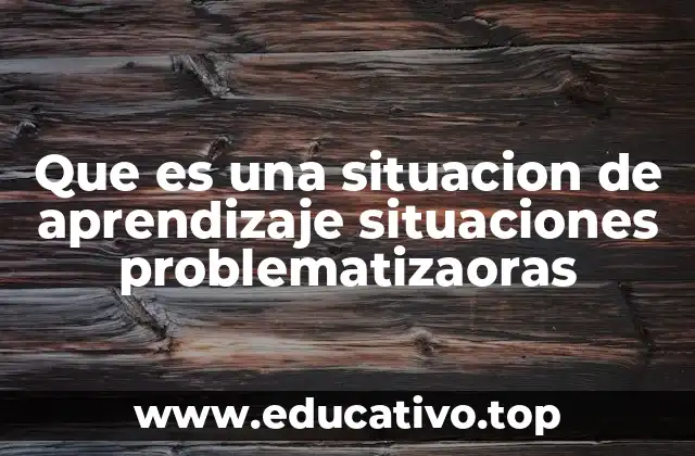 Que es una situacion de aprendizaje situaciones problematizaoras
