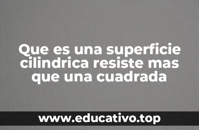 Que es una superficie cilindrica resiste mas que una cuadrada