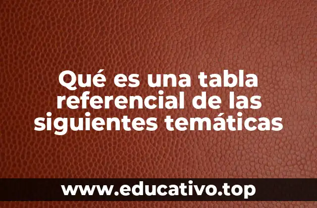 Qué es una tabla referencial de las siguientes temáticas