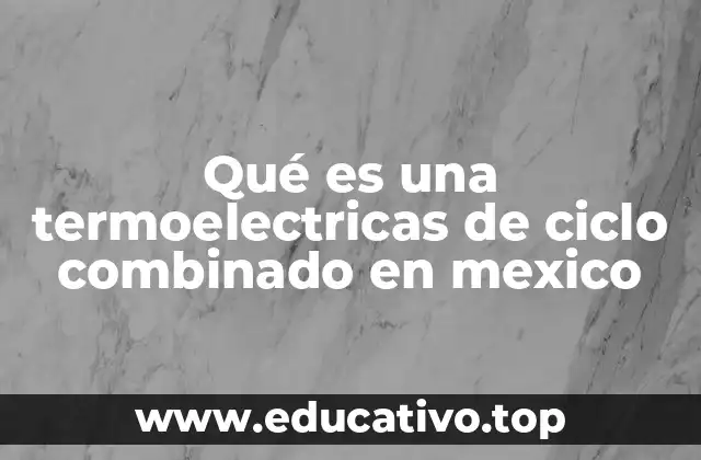 Qué es una termoelectricas de ciclo combinado en mexico