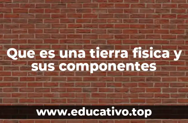 Que es una tierra fisica y sus componentes