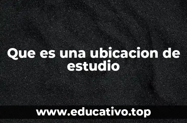 Que es una ubicacion de estudio