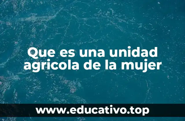 Que es una unidad agricola de la mujer