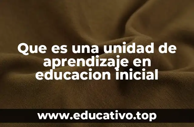 Que es una unidad de aprendizaje en educacion inicial