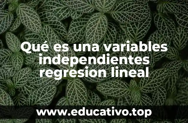 Qué es una variables independientes regresion lineal