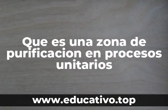 Que es una zona de purificacion en procesos unitarios