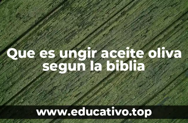 Que es ungir aceite oliva segun la biblia