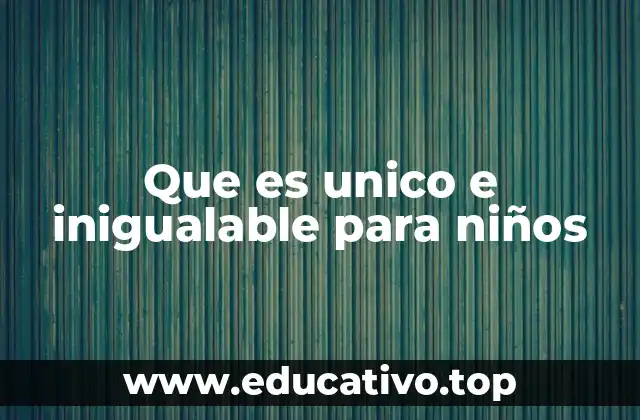 Que es unico e inigualable para niños