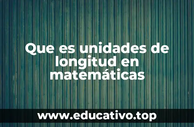 Que es unidades de longitud en matemáticas