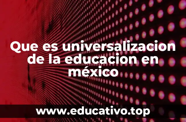 Que es universalizacion de la educacion en méxico