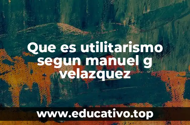 Que es utilitarismo segun manuel g velazquez