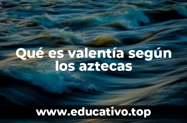 Qué es valentía según los aztecas