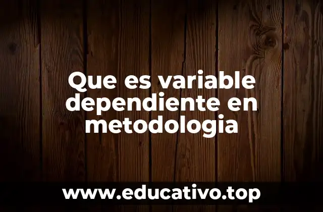 Que es variable dependiente en metodologia