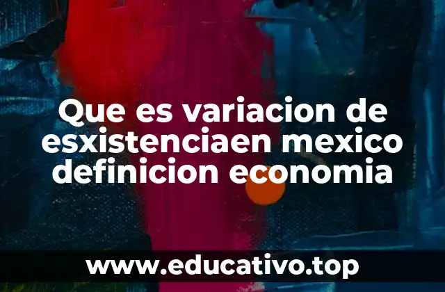 Que es variacion de esxistenciaen mexico definicion economia