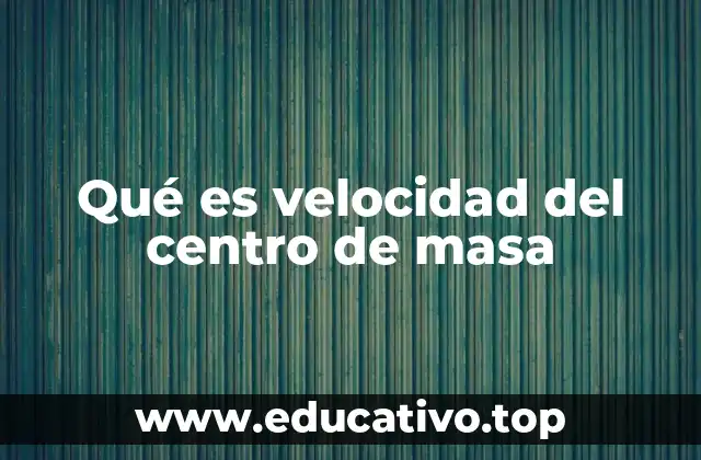 Qué es velocidad del centro de masa