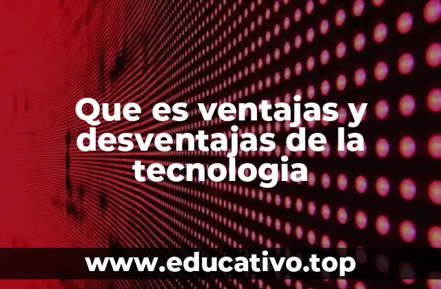 Que es ventajas y desventajas de la tecnologia