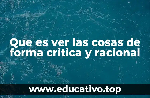 Que es ver las cosas de forma critica y racional