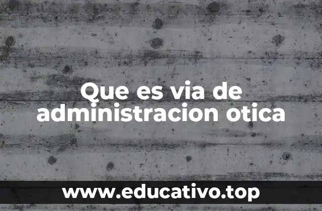 Que es via de administracion otica