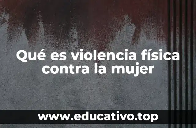 Qué es violencia física contra la mujer