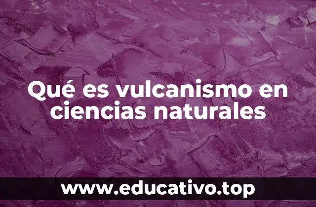 Qué es vulcanismo en ciencias naturales
