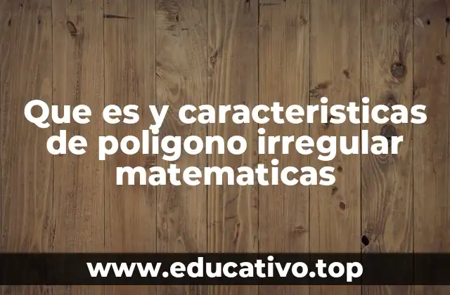 Que es y caracteristicas de poligono irregular matematicas