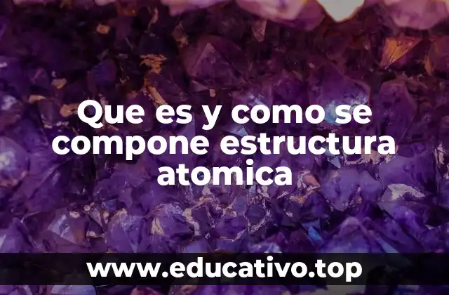 Que es y como se compone estructura atomica