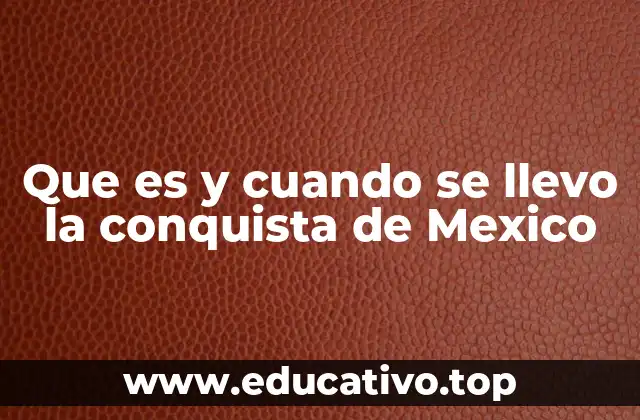 Que es y cuando se llevo la conquista de Mexico