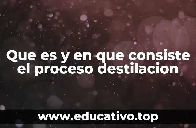 Que es y en que consiste el proceso destilacion