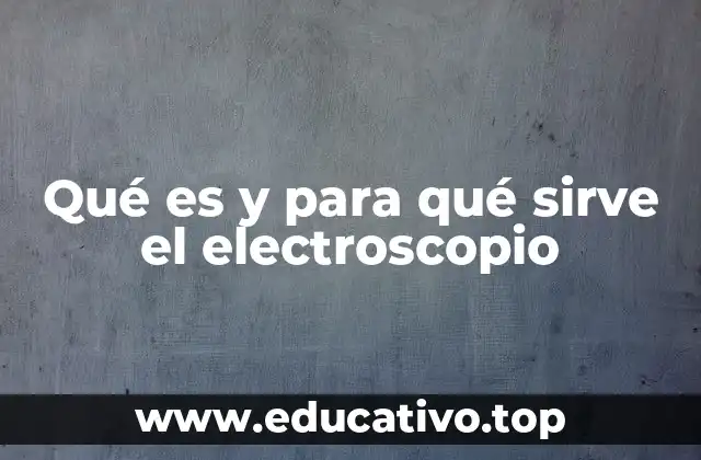 Qué es y para qué sirve el electroscopio