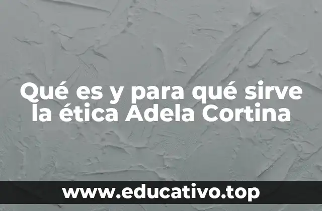 Qué es y para qué sirve la ética Adela Cortina